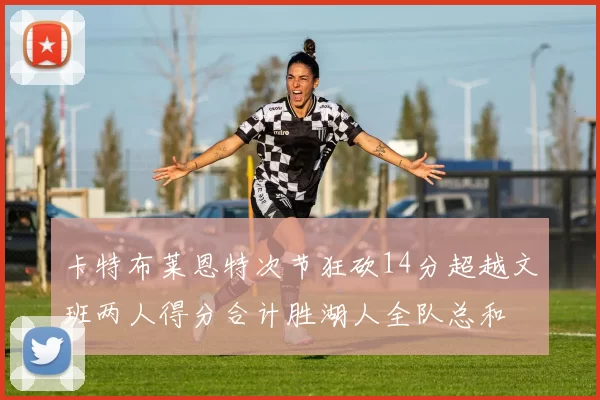 卡特布莱恩特次节狂砍14分超越文班两人得分合计胜湖人全队总和