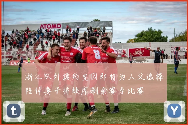 浙江队外援约克因即将为人父选择陪伴妻子将缺席剩余赛季比赛