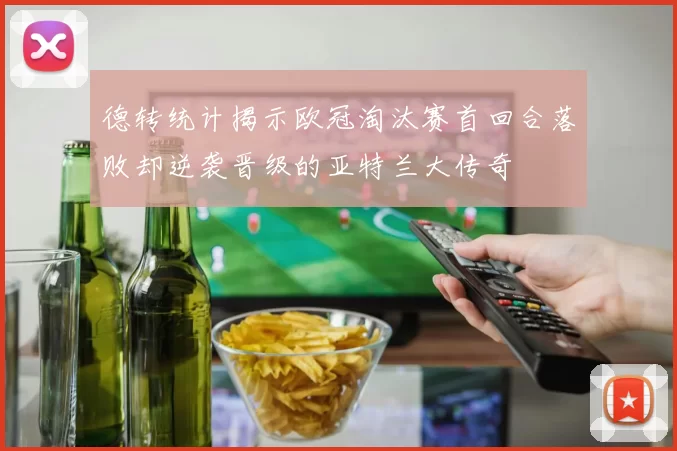 德转统计揭示欧冠淘汰赛首回合落败却逆袭晋级的亚特兰大传奇
