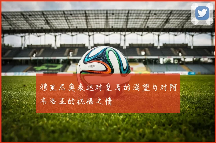 穆里尼奥表达对皇马的渴望与对阿韦洛亚的祝福之情