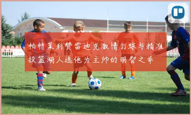 帕特莱利赞雷迪克激情打球与精准投篮湖人选他为主帅的明智之举