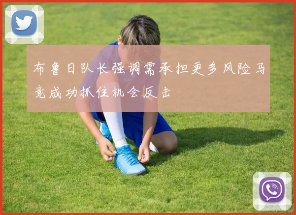 布鲁日队长强调需承担更多风险马竞成功抓住机会反击