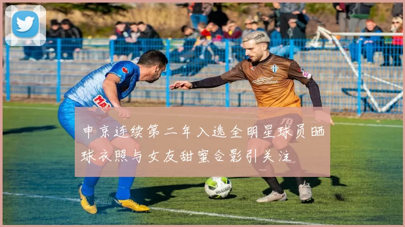 申京连续第二年入选全明星球员晒球衣照与女友甜蜜合影引关注