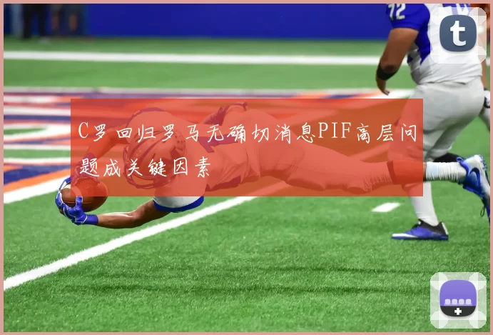 C罗回归罗马无确切消息PIF高层问题成关键因素