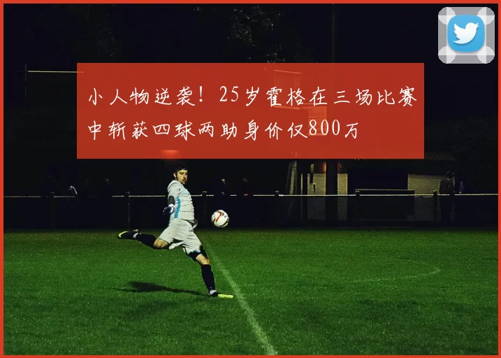 小人物逆袭！25岁霍格在三场比赛中斩获四球两助身价仅800万
