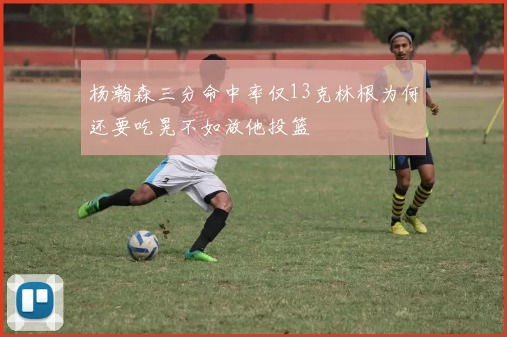 杨瀚森三分命中率仅13克林根为何还要吃晃不如放他投篮