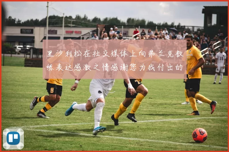 里沙利松在社交媒体上向弗兰克教练表达感激之情感谢您为我付出的一切