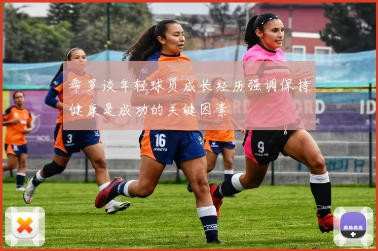 希罗谈年轻球员成长经历强调保持健康是成功的关键因素