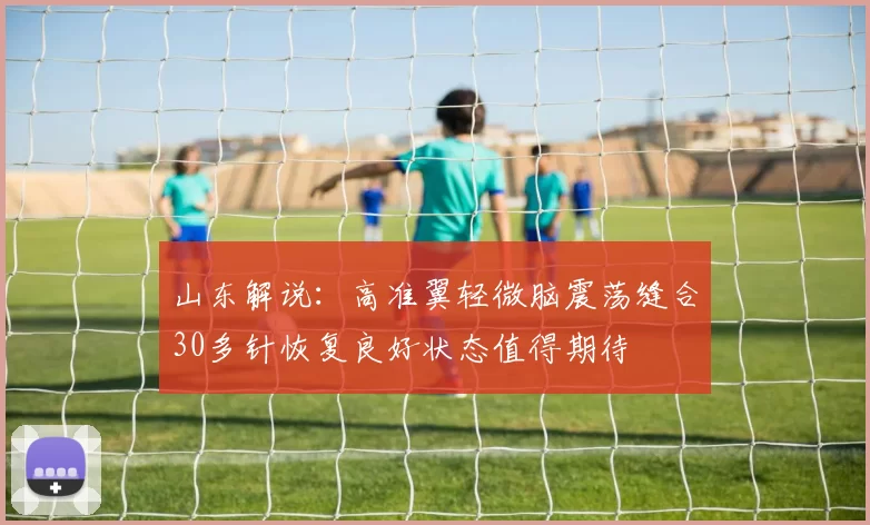山东解说：高准翼轻微脑震荡缝合30多针恢复良好状态值得期待