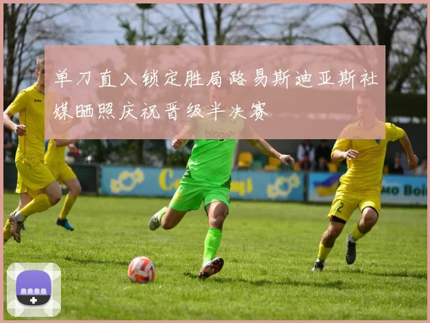 单刀直入锁定胜局路易斯迪亚斯社媒晒照庆祝晋级半决赛