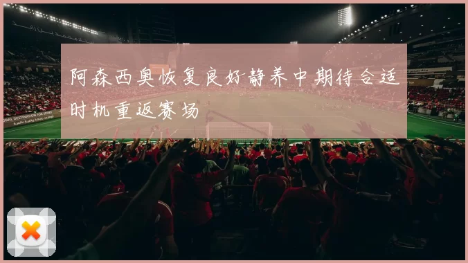 阿森西奥恢复良好静养中期待合适时机重返赛场