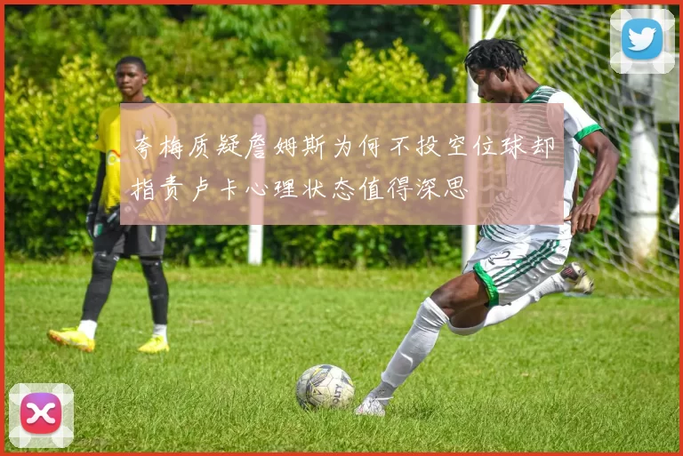 夸梅质疑詹姆斯为何不投空位球却指责卢卡心理状态值得深思