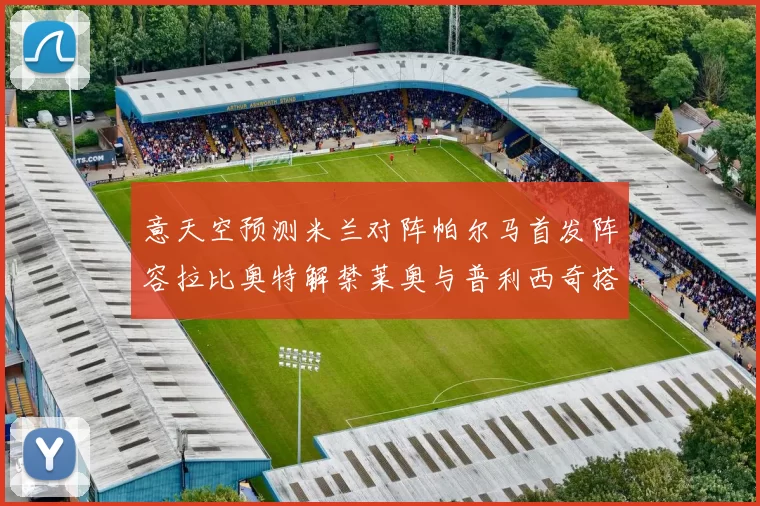 意天空预测米兰对阵帕尔马首发阵容拉比奥特解禁莱奥与普利西奇搭档出战