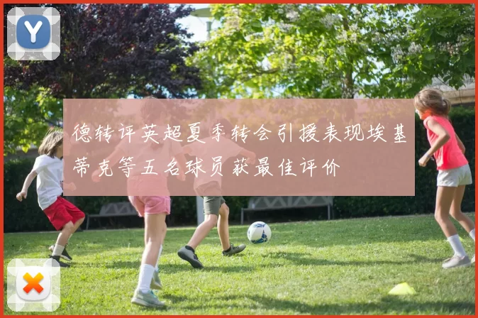德转评英超夏季转会引援表现埃基蒂克等五名球员获最佳评价