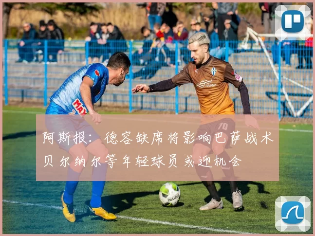 阿斯报：德容缺席将影响巴萨战术贝尔纳尔等年轻球员或迎机会