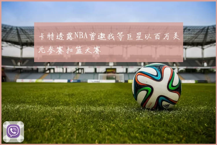 卡特透露NBA曾邀我等巨星以百万美元参赛扣篮大赛