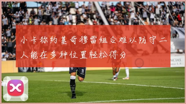 小卡称约基奇穆雷组合难以防守二人能在多种位置轻松得分