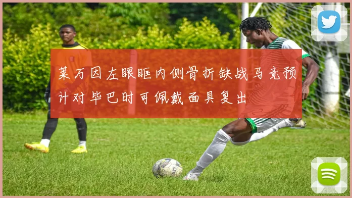 莱万因左眼眶内侧骨折缺战马竞预计对毕巴时可佩戴面具复出