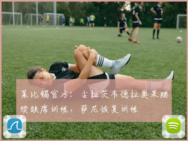 莱比锡官方：古拉茨韦德拉奥果继续缺席训练，萨尼恢复训练