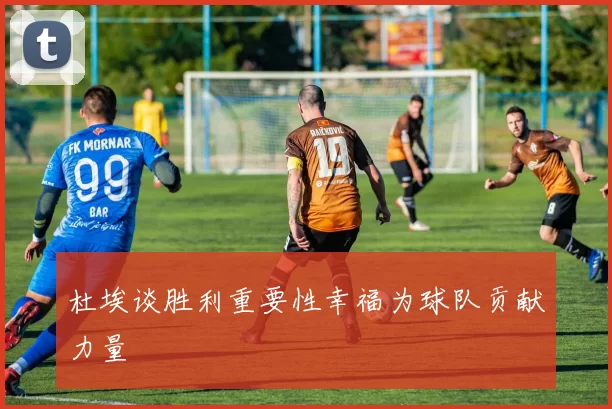 杜埃谈胜利重要性幸福为球队贡献力量