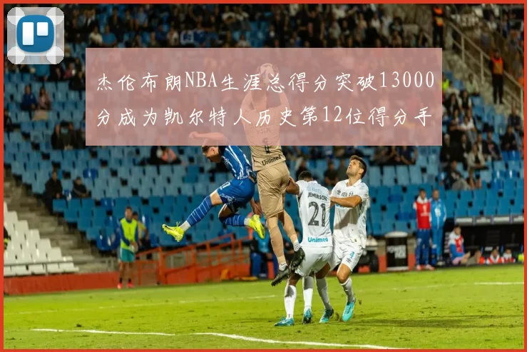 杰伦布朗NBA生涯总得分突破13000分成为凯尔特人历史第12位得分手