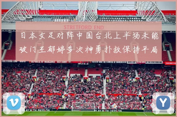日本女足对阵中国台北上半场未能破门王郁婷多次神勇扑救保持平局