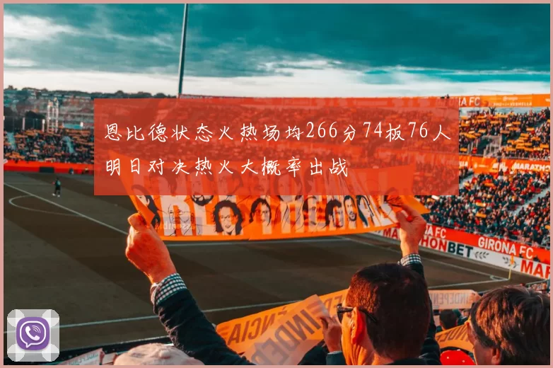恩比德状态火热场均266分74板76人明日对决热火大概率出战