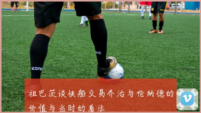 祖巴茨谈快船交易乔治与伦纳德的价值与当时的看法