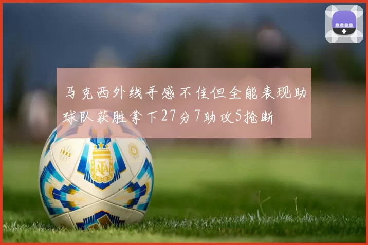 马克西外线手感不佳但全能表现助球队获胜拿下27分7助攻5抢断