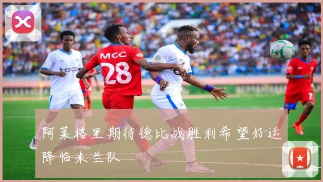 阿莱格里期待德比战胜利希望好运降临米兰队