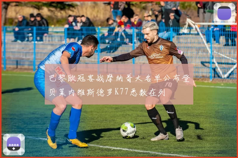 巴黎欧冠客战摩纳哥大名单公布登贝莱内维斯德罗K77悉数在列