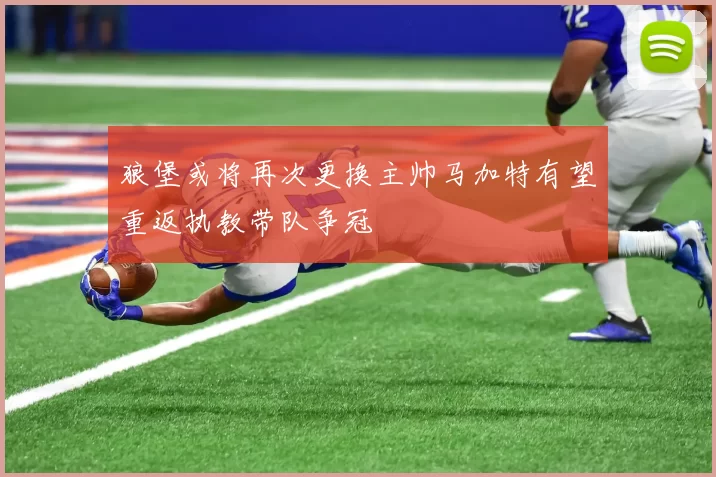 狼堡或将再次更换主帅马加特有望重返执教带队争冠