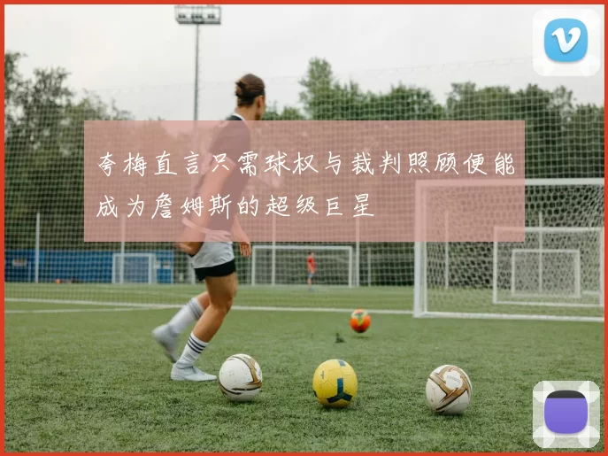 夸梅直言只需球权与裁判照顾便能成为詹姆斯的超级巨星