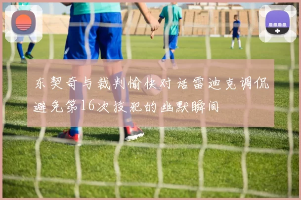 东契奇与裁判愉快对话雷迪克调侃避免第16次技犯的幽默瞬间