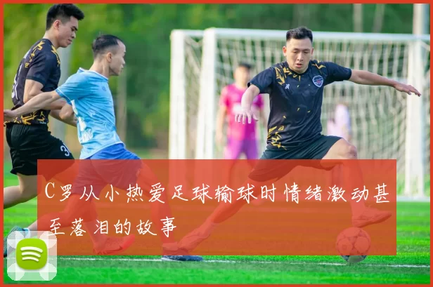 C罗从小热爱足球输球时情绪激动甚至落泪的故事