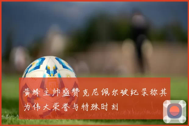 黄蜂主帅盛赞克尼佩尔破纪录称其为伟大荣誉与特殊时刻