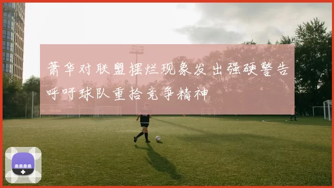 萧华对联盟摆烂现象发出强硬警告呼吁球队重拾竞争精神