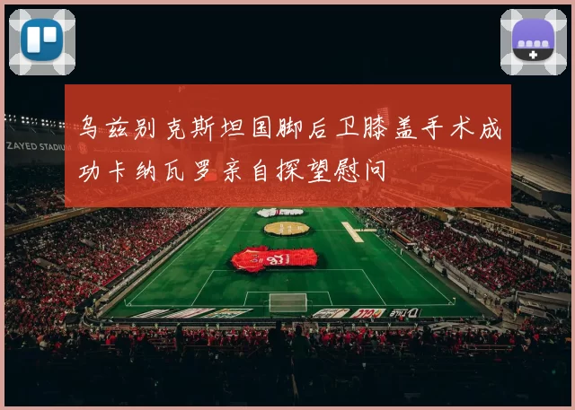 乌兹别克斯坦国脚后卫膝盖手术成功卡纳瓦罗亲自探望慰问