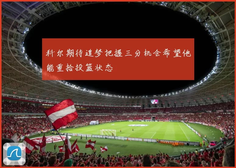 科尔期待追梦把握三分机会希望他能重拾投篮状态