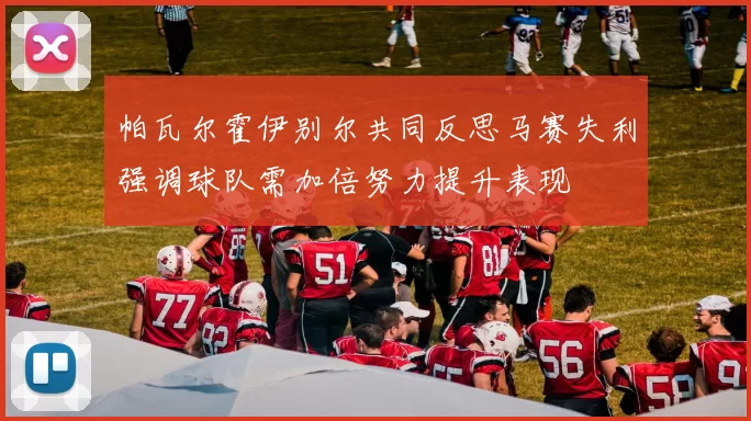 帕瓦尔霍伊别尔共同反思马赛失利强调球队需加倍努力提升表现