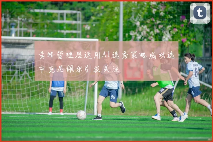 黄蜂管理层运用AI选秀策略成功选中克尼佩尔引发关注